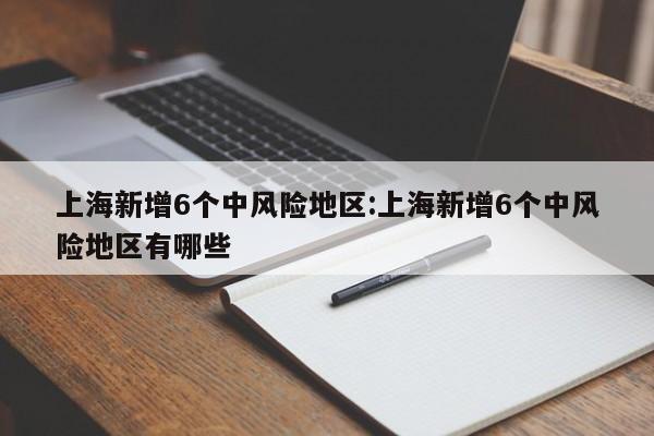 上海新增6个中风险地区:上海新增6个中风险地区有哪些