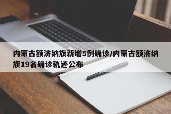 内蒙古额济纳旗新增5例确诊/内蒙古额济纳旗19名确诊轨迹公布