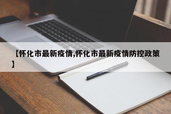 【怀化市最新疫情,怀化市最新疫情防控政策】