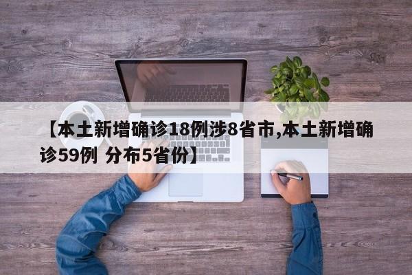 【本土新增确诊18例涉8省市,本土新增确诊59例 分布5省份】