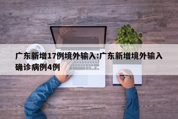 广东新增17例境外输入:广东新增境外输入确诊病例4例