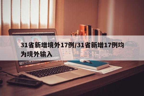 31省新增境外17例/31省新增17例均为境外输入