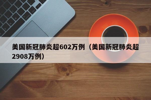 美国新冠肺炎超602万例(美国新冠肺炎超2908万例)