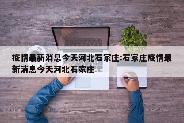 疫情最新消息今天河北石家庄:石家庄疫情最新消息今天河北石家庄