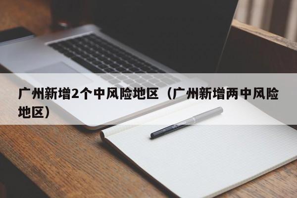 广州新增2个中风险地区(广州新增两中风险地区)