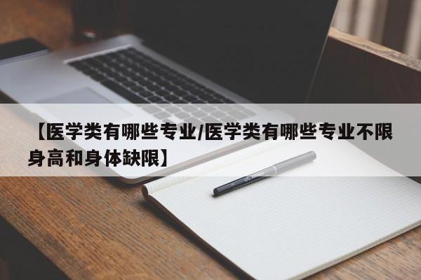 【医学类有哪些专业/医学类有哪些专业不限身高和身体缺限】
