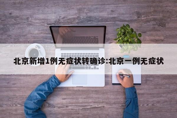 北京新增1例无症状转确诊:北京一例无症状