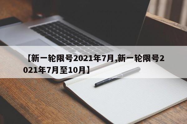 【新一轮限号2021年7月,新一轮限号2021年7月至10月】
