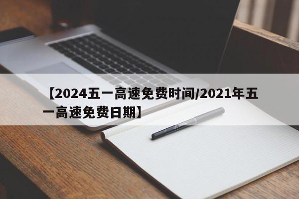 【2024五一高速免费时间/2021年五一高速免费日期】