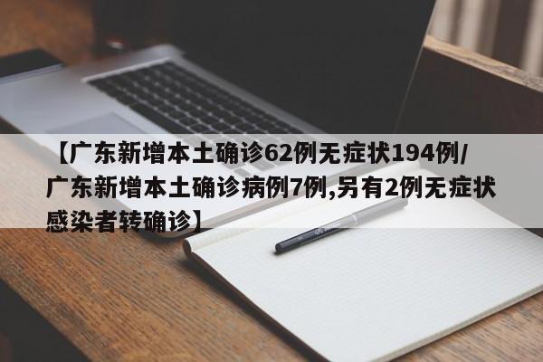 【广东新增本土确诊62例无症状194例/广东新增本土确诊病例7例,另有2例无症状感染者转确诊】