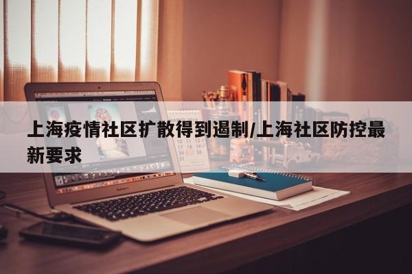 上海疫情社区扩散得到遏制/上海社区防控最新要求