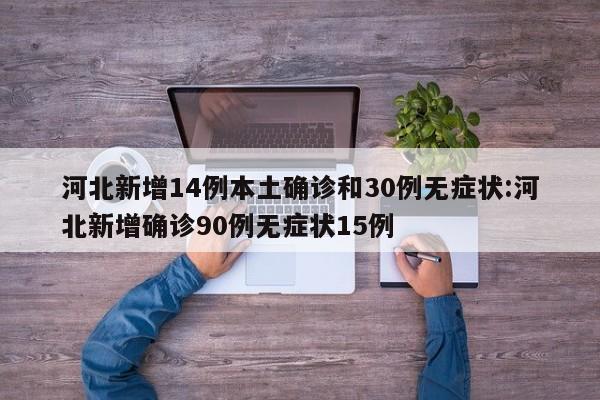 河北新增14例本土确诊和30例无症状:河北新增确诊90例无症状15例
