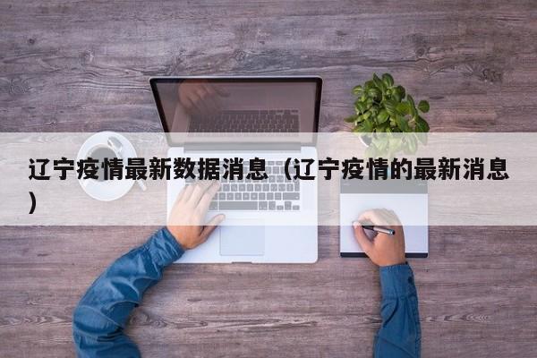 辽宁疫情最新数据消息(辽宁疫情的最新消息)