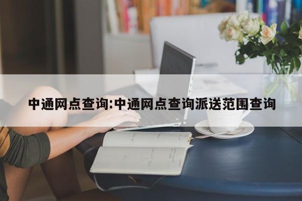 中通网点查询:中通网点查询派送范围查询