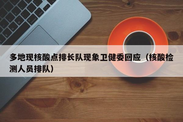 多地现核酸点排长队现象卫健委回应(核酸检测人员排队)