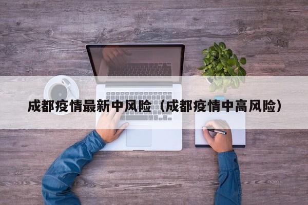 成都疫情最新中风险(成都疫情中高风险)