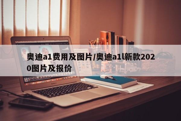 奥迪a1费用及图片/奥迪a1l新款2020图片及报价