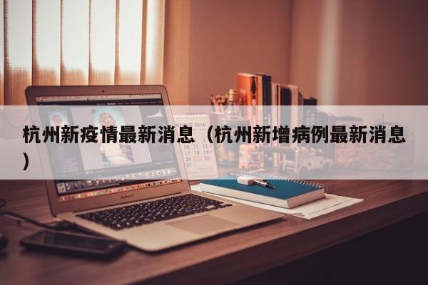 杭州新疫情最新消息(杭州新增病例最新消息)