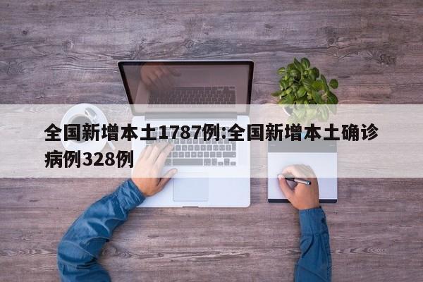 全国新增本土1787例:全国新增本土确诊病例328例