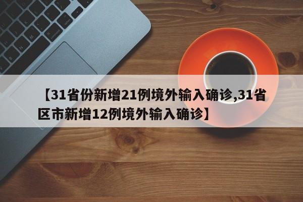 【31省份新增21例境外输入确诊,31省区市新增12例境外输入确诊】
