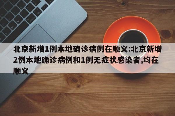 北京新增1例本地确诊病例在顺义:北京新增2例本地确诊病例和1例无症状感染者,均在顺义