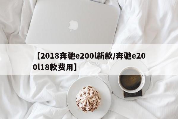 【2018奔驰e200l新款/奔驰e200l18款费用】