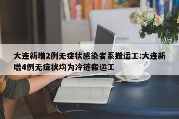 大连新增2例无症状感染者系搬运工:大连新增4例无症状均为冷链搬运工