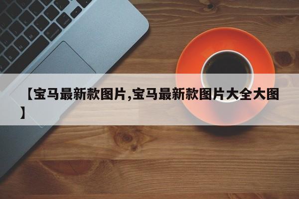 【宝马最新款图片,宝马最新款图片大全大图】