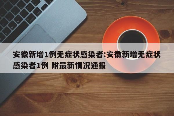 安徽新增1例无症状感染者:安徽新增无症状感染者1例 附最新情况通报