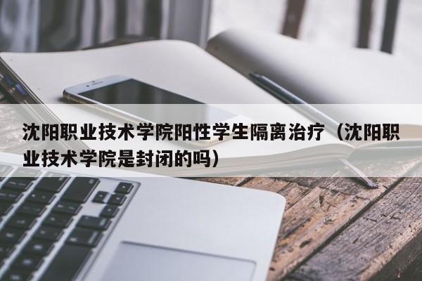 沈阳职业技术学院阳性学生隔离治疗(沈阳职业技术学院是封闭的吗)