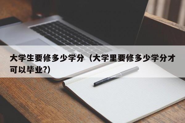 大学生要修多少学分(大学里要修多少学分才可以毕业?)