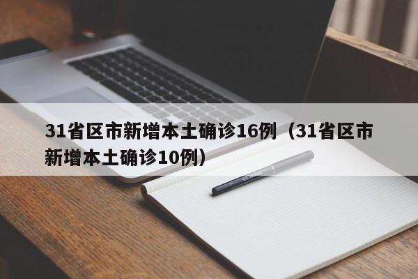 31省区市新增本土确诊16例(31省区市新增本土确诊10例)