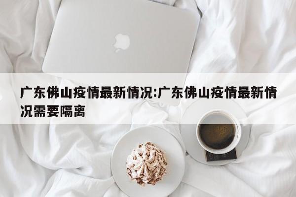 广东佛山疫情最新情况:广东佛山疫情最新情况需要隔离
