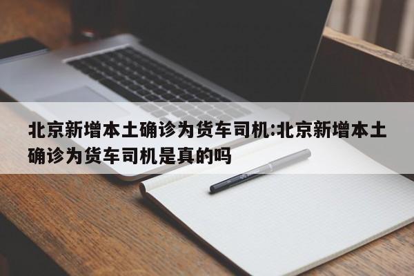 北京新增本土确诊为货车司机:北京新增本土确诊为货车司机是真的吗