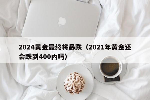 2024黄金最终将暴跌(2021年黄金还会跌到400内吗)