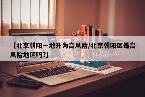 【北京朝阳一地升为高风险/北京朝阳区是高风险地区吗?】