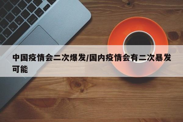 中国疫情会二次爆发/国内疫情会有二次暴发可能