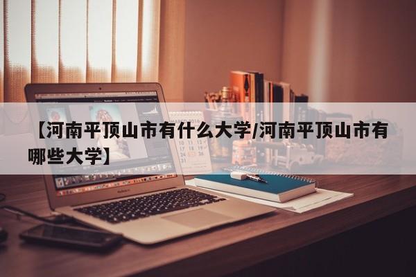 【河南平顶山市有什么大学/河南平顶山市有哪些大学】
