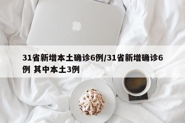 31省新增本土确诊6例/31省新增确诊6例 其中本土3例
