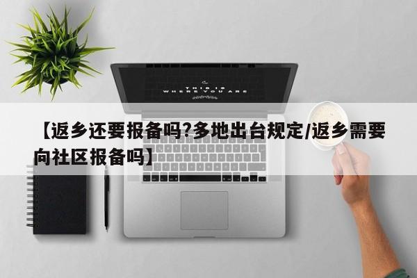 【返乡还要报备吗?多地出台规定/返乡需要向社区报备吗】