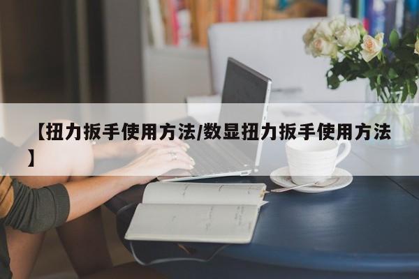 【扭力扳手使用方法/数显扭力扳手使用方法】