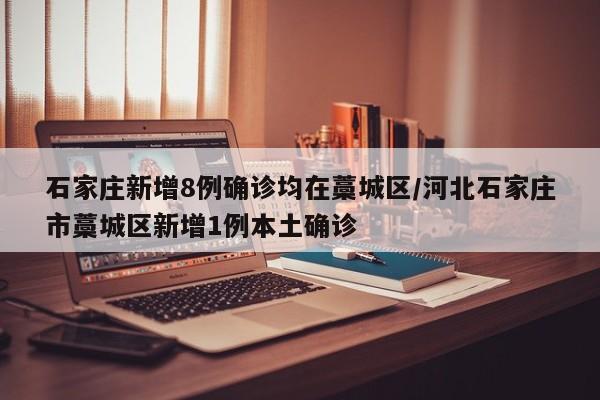 石家庄新增8例确诊均在藁城区/河北石家庄市藁城区新增1例本土确诊