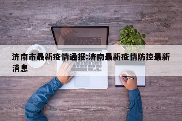 济南市最新疫情通报:济南最新疫情防控最新消息