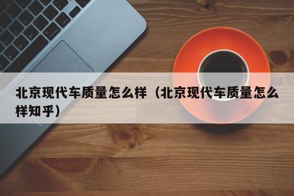 北京现代车质量怎么样(北京现代车质量怎么样知乎)