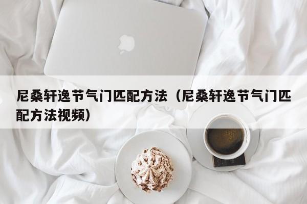 尼桑轩逸节气门匹配方法(尼桑轩逸节气门匹配方法视频)