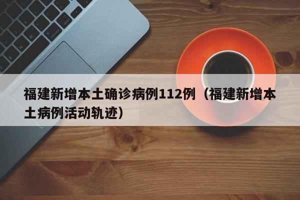 福建新增本土确诊病例112例(福建新增本土病例活动轨迹)