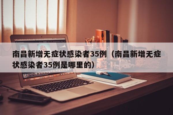 南昌新增无症状感染者35例(南昌新增无症状感染者35例是哪里的)