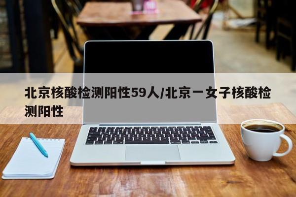 北京核酸检测阳性59人/北京一女子核酸检测阳性