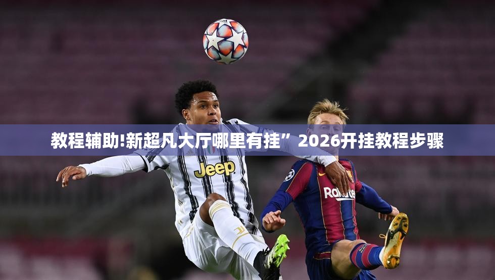 教程辅助!新超凡大厅哪里有挂”2026开挂教程步骤