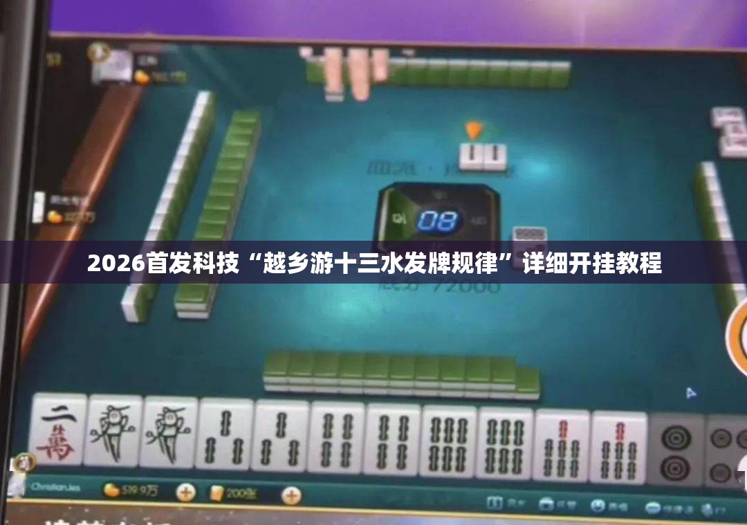 2026首发科技“越乡游十三水发牌规律	”详细开挂教程